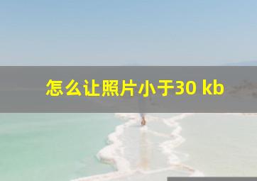 怎么让照片小于30 kb